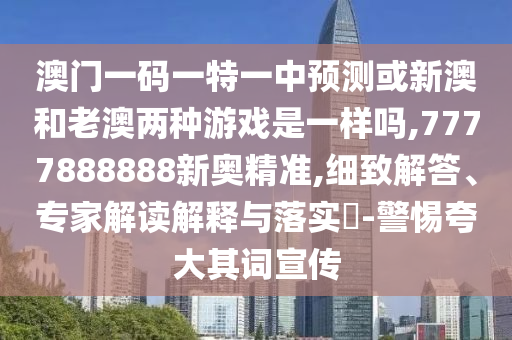 澳門一碼一特一中預測或新澳和老澳兩種游戲是一樣嗎,7777888888新奧精準,細致解答、專家解讀解釋與落實?-警惕夸大其詞宣傳